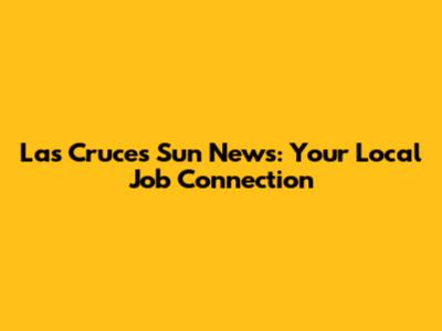 Las Cruces Sun News: Your Local Job Connection