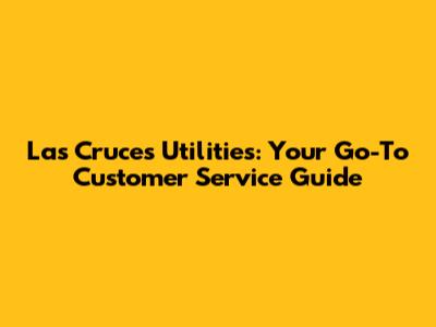 Las Cruces Utilities: Your Go-To Customer Service Guide