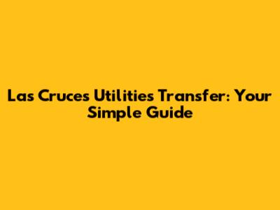 Las Cruces Utilities Transfer: Your Simple Guide