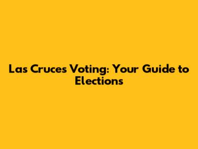 Las Cruces Voting: Your Guide to Elections