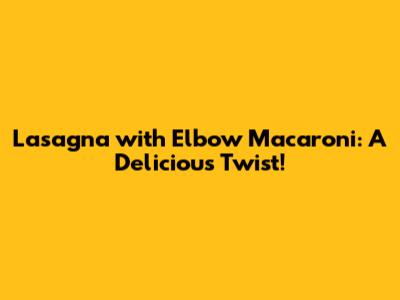 Lasagna with Elbow Macaroni: A Delicious Twist!
