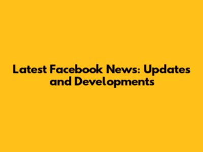 Latest Facebook News: Updates and Developments