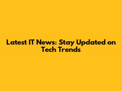 Latest IT News: Stay Updated on Tech Trends