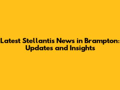 Latest Stellantis News in Brampton: Updates and Insights