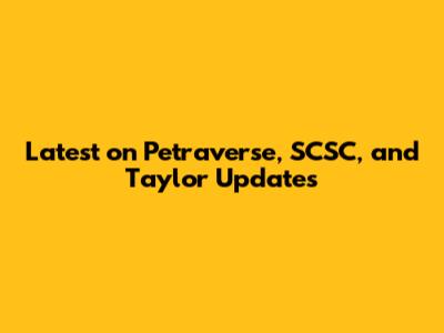 Latest on Petraverse, SCSC, and Taylor Updates
