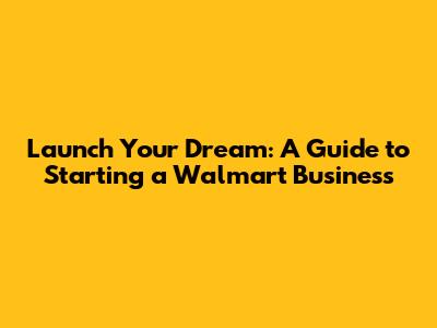 Launch Your Dream: A Guide to Starting a Walmart Business