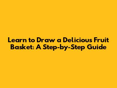 Learn to Draw a Delicious Fruit Basket: A Step-by-Step Guide