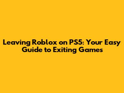 Leaving Roblox on PS5: Your Easy Guide to Exiting Games