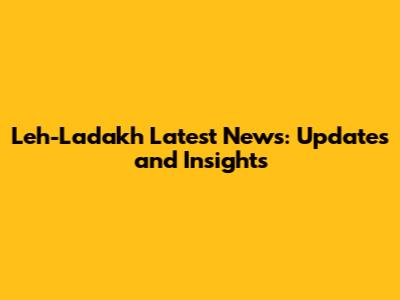 Leh-Ladakh Latest News: Updates and Insights