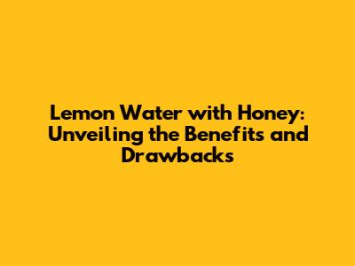 Lemon Water with Honey: Unveiling the Benefits and Drawbacks