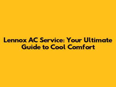 Lennox AC Service: Your Ultimate Guide to Cool Comfort