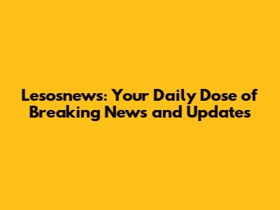 Lesosnews: Your Daily Dose of Breaking News and Updates
