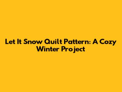 Let It Snow Quilt Pattern: A Cozy Winter Project