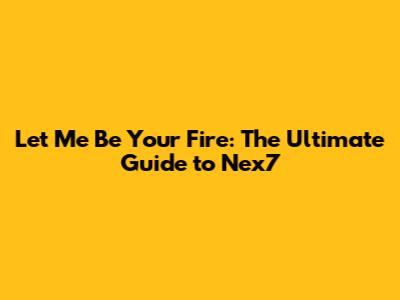 Let Me Be Your Fire: The Ultimate Guide to Nex7