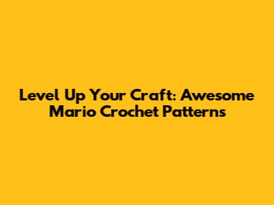 Level Up Your Craft: Awesome Mario Crochet Patterns