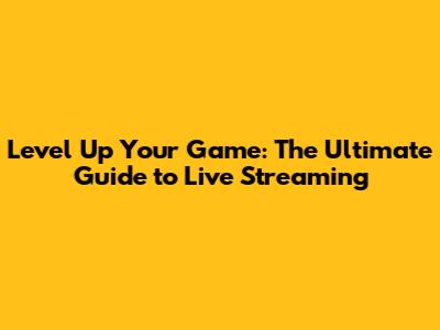 Level Up Your Game: The Ultimate Guide to Live Streaming