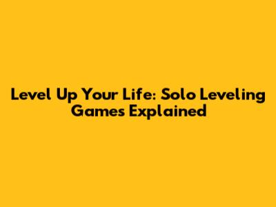 Level Up Your Life: Solo Leveling Games Explained