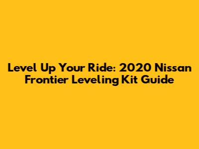 Level Up Your Ride: 2020 Nissan Frontier Leveling Kit Guide