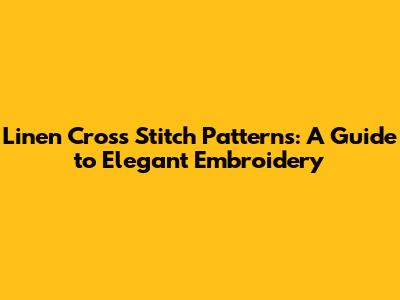 Linen Cross Stitch Patterns: A Guide to Elegant Embroidery