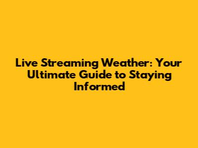 Live Streaming Weather: Your Ultimate Guide to Staying Informed