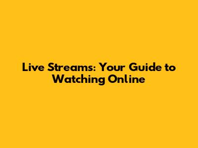 Live Streams: Your Guide to Watching Online