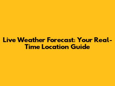 Live Weather Forecast: Your Real-Time Location Guide