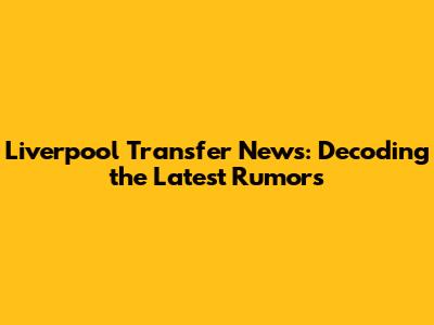 Liverpool Transfer News: Decoding the Latest Rumors