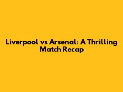 Liverpool vs Arsenal: A Thrilling Match Recap