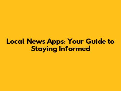 Local News Apps: Your Guide to Staying Informed