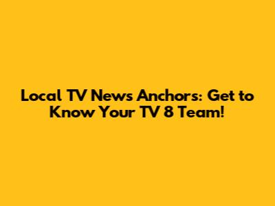 Local TV News Anchors: Get to Know Your TV 8 Team!