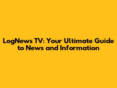 LogNews TV: Your Ultimate Guide to News and Information