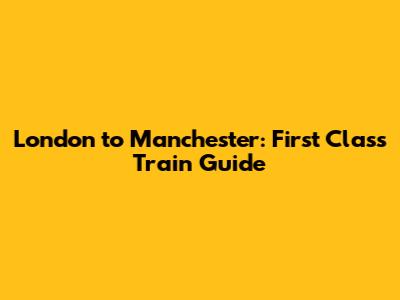 London to Manchester: First Class Train Guide