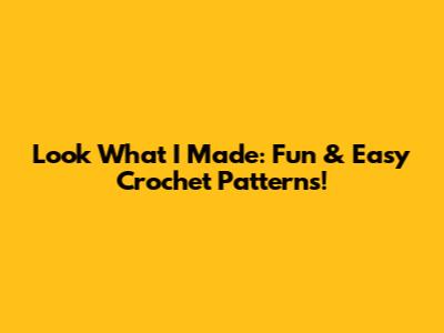 Look What I Made: Fun & Easy Crochet Patterns!