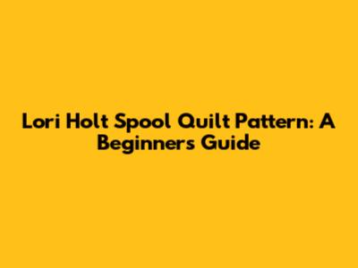 Lori Holt Spool Quilt Pattern: A Beginner's Guide