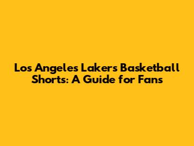 Los Angeles Lakers Basketball Shorts: A Guide for Fans