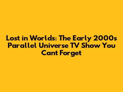 Lost in Worlds: The Early 2000s Parallel Universe TV Show You Can't Forget