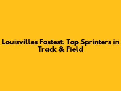 Louisville's Fastest: Top Sprinters in Track & Field