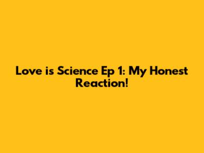 Love is Science Ep 1: My Honest Reaction!