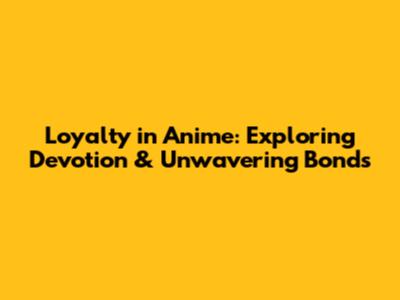 Loyalty in Anime: Exploring Devotion & Unwavering Bonds
