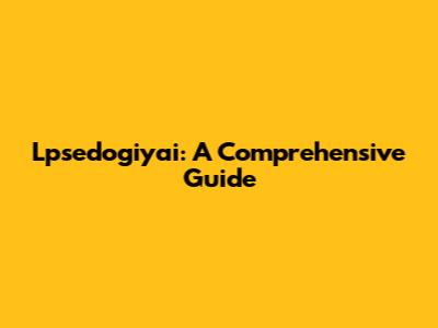 Lpsedogiyai: A Comprehensive Guide