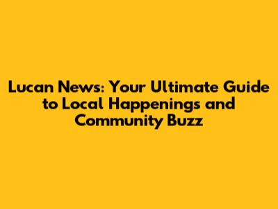 Lucan News: Your Ultimate Guide to Local Happenings and Community Buzz