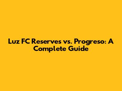 Luz FC Reserves vs. Progreso: A Complete Guide