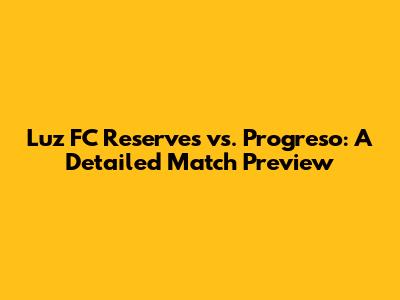 Luz FC Reserves vs. Progreso: A Detailed Match Preview