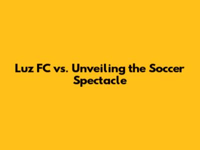 Luz FC vs. Unveiling the Soccer Spectacle