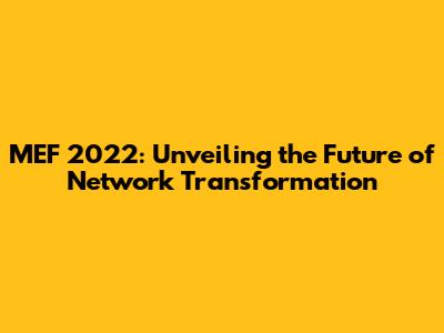 MEF 2022: Unveiling the Future of Network Transformation
