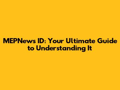 MEPNews ID: Your Ultimate Guide to Understanding It