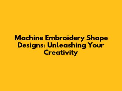 Machine Embroidery Shape Designs: Unleashing Your Creativity