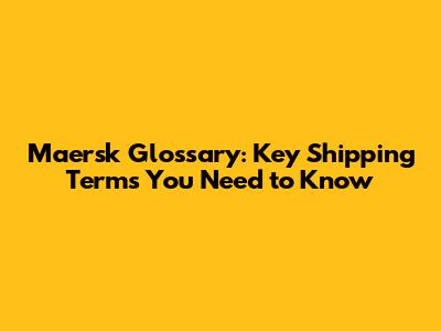 Maersk Glossary: Key Shipping Terms You Need to Know