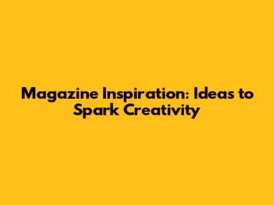 Magazine Inspiration: Ideas to Spark Creativity