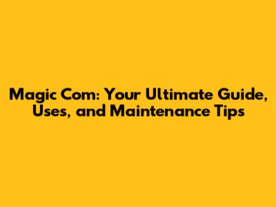 Magic Com: Your Ultimate Guide, Uses, and Maintenance Tips